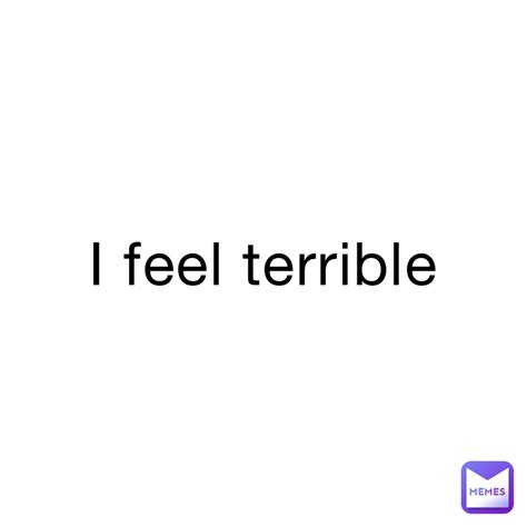 i feel terrible every day.